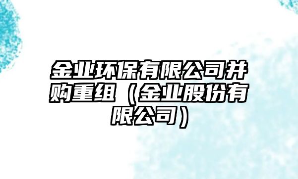 金業(yè)環(huán)保有限公司并購重組（金業(yè)股份有限公司）