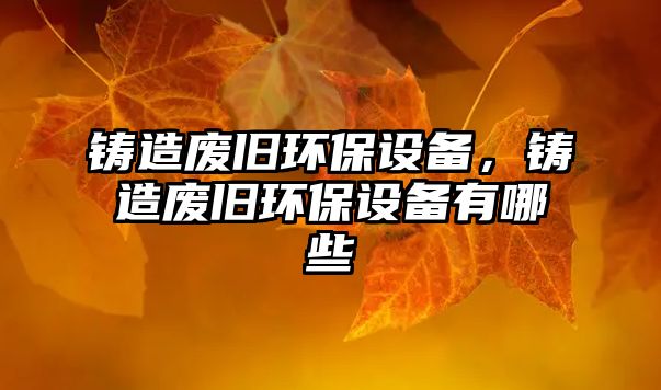 鑄造廢舊環(huán)保設(shè)備，鑄造廢舊環(huán)保設(shè)備有哪些