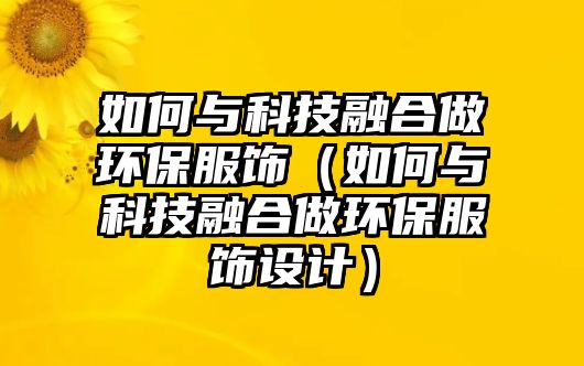 如何與科技融合做環(huán)保服飾（如何與科技融合做環(huán)保服飾設(shè)計）