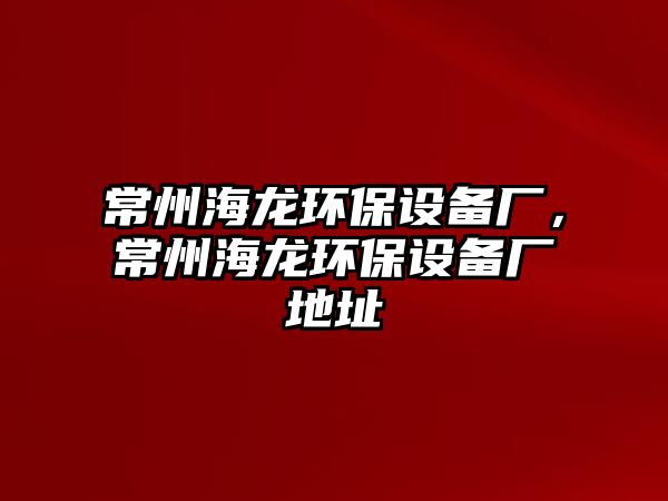 常州海龍環(huán)保設備廠，常州海龍環(huán)保設備廠地址