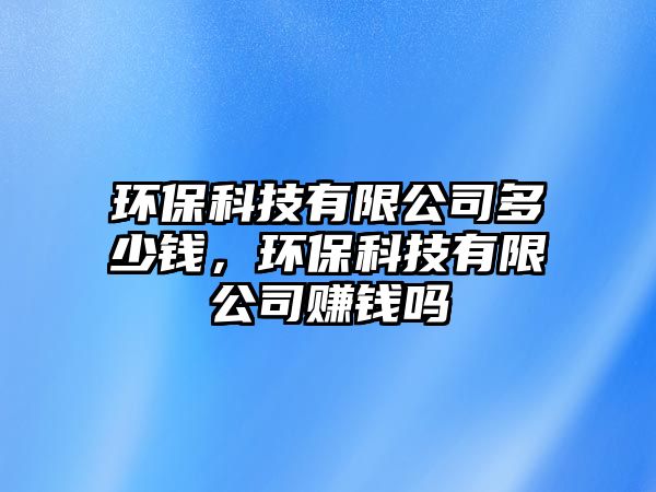 環(huán)?？萍加邢薰径嗌馘X，環(huán)保科技有限公司賺錢嗎