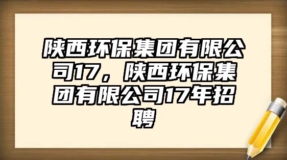 陜西環(huán)保集團有限公司17，陜西環(huán)保集團有限公司17年招聘