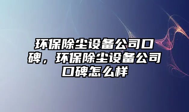 環(huán)保除塵設(shè)備公司口碑，環(huán)保除塵設(shè)備公司口碑怎么樣