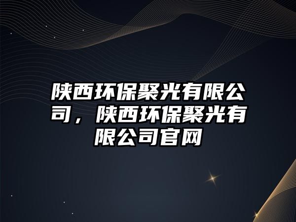 陜西環(huán)保聚光有限公司，陜西環(huán)保聚光有限公司官網(wǎng)