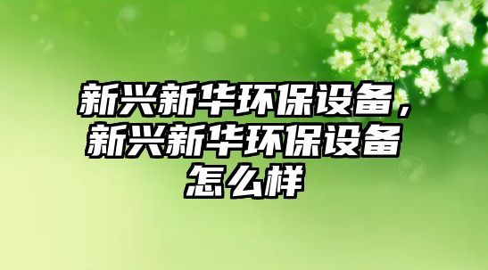 新興新華環(huán)保設備，新興新華環(huán)保設備怎么樣