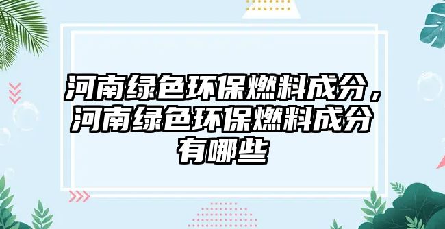 河南綠色環(huán)保燃料成分，河南綠色環(huán)保燃料成分有哪些