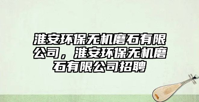 淮安環(huán)保無機(jī)磨石有限公司，淮安環(huán)保無機(jī)磨石有限公司招聘