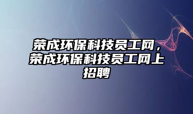 榮成環(huán)?？萍紗T工網(wǎng)，榮成環(huán)保科技員工網(wǎng)上招聘