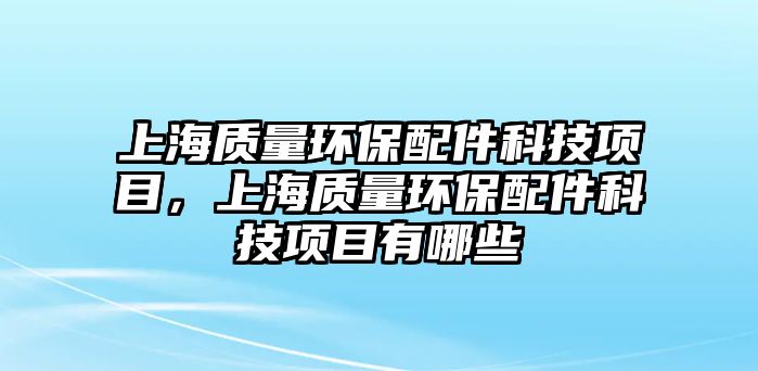 上海質(zhì)量環(huán)保配件科技項目，上海質(zhì)量環(huán)保配件科技項目有哪些