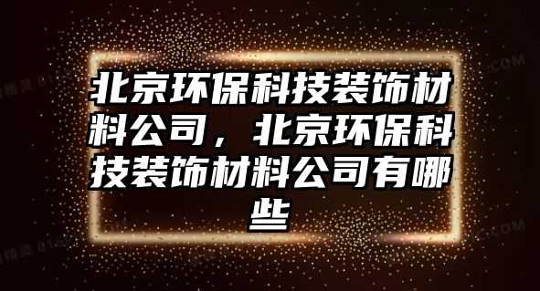 北京環(huán)?？萍佳b飾材料公司，北京環(huán)保科技裝飾材料公司有哪些