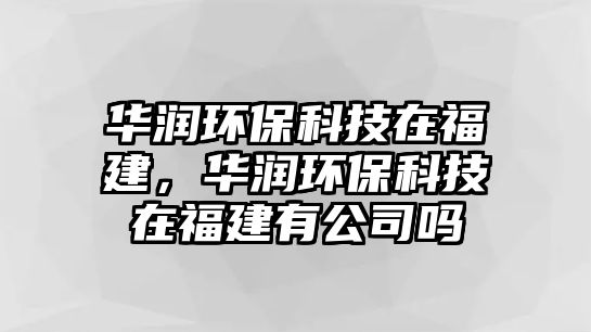 華潤(rùn)環(huán)保科技在福建，華潤(rùn)環(huán)?？萍荚诟＝ㄓ泄締? class=