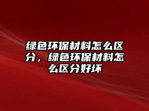 綠色環(huán)保材料怎么區(qū)分，綠色環(huán)保材料怎么區(qū)分好壞