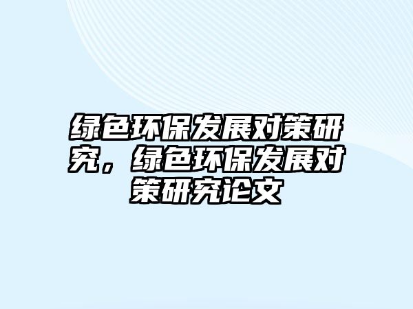 綠色環(huán)保發(fā)展對策研究，綠色環(huán)保發(fā)展對策研究論文