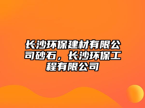 長沙環(huán)保建材有限公司砂石，長沙環(huán)保工程有限公司