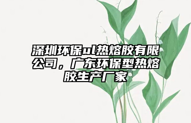 深圳環(huán)保ul熱熔膠有限公司，廣東環(huán)保型熱熔膠生產(chǎn)廠家