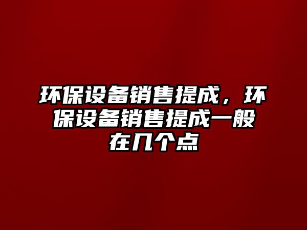 環(huán)保設(shè)備銷售提成，環(huán)保設(shè)備銷售提成一般在幾個點(diǎn)