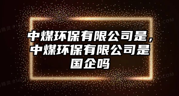 中煤環(huán)保有限公司是，中煤環(huán)保有限公司是國企嗎