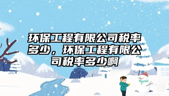 環(huán)保工程有限公司稅率多少，環(huán)保工程有限公司稅率多少啊