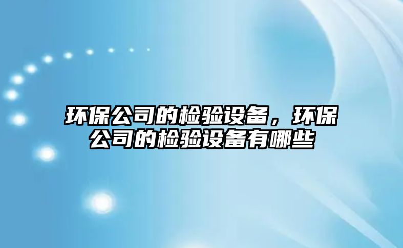 環(huán)保公司的檢驗設(shè)備，環(huán)保公司的檢驗設(shè)備有哪些