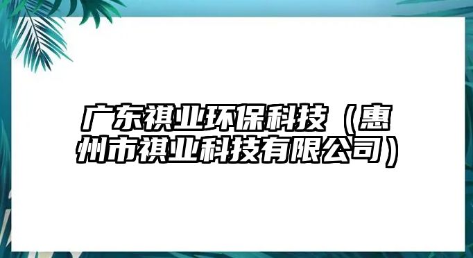 廣東祺業(yè)環(huán)?？萍迹ɑ葜菔徐鳂I(yè)科技有限公司）