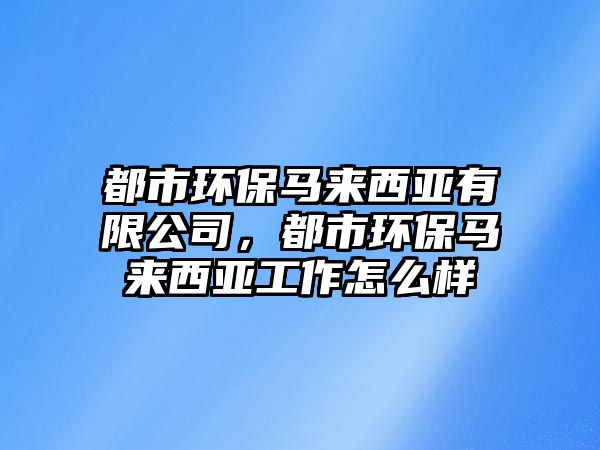 都市環(huán)保馬來西亞有限公司，都市環(huán)保馬來西亞工作怎么樣