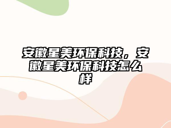 安徽星美環(huán)保科技，安徽星美環(huán)保科技怎么樣