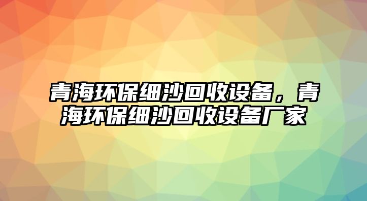 青海環(huán)保細(xì)沙回收設(shè)備，青海環(huán)保細(xì)沙回收設(shè)備廠家