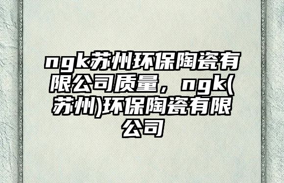 ngk蘇州環(huán)保陶瓷有限公司質(zhì)量，ngk(蘇州)環(huán)保陶瓷有限公司