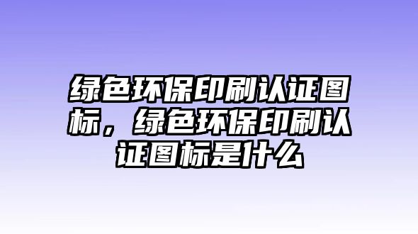 綠色環(huán)保印刷認證圖標(biāo)，綠色環(huán)保印刷認證圖標(biāo)是什么