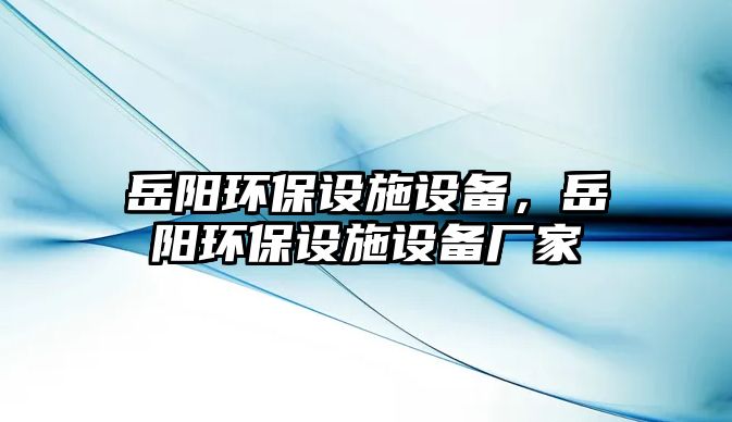 岳陽環(huán)保設(shè)施設(shè)備，岳陽環(huán)保設(shè)施設(shè)備廠家