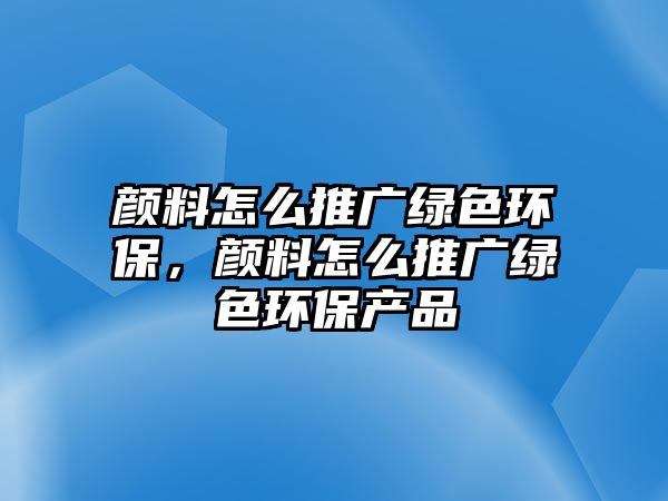 顏料怎么推廣綠色環(huán)保，顏料怎么推廣綠色環(huán)保產(chǎn)品