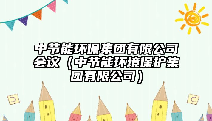 中節(jié)能環(huán)保集團有限公司會議（中節(jié)能環(huán)境保護集團有限公司）