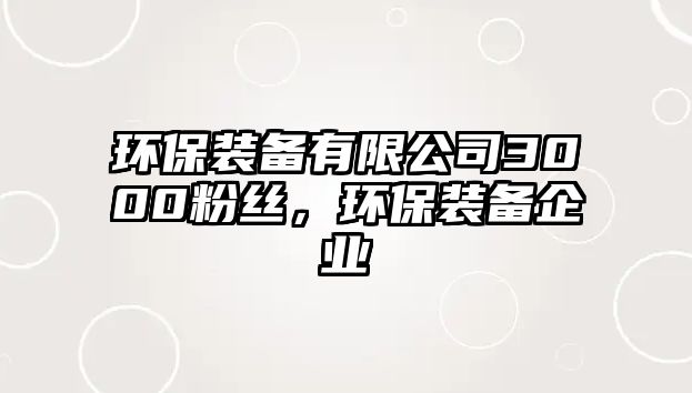 環(huán)保裝備有限公司3000粉絲，環(huán)保裝備企業(yè)