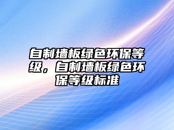 自制墻板綠色環(huán)保等級，自制墻板綠色環(huán)保等級標準