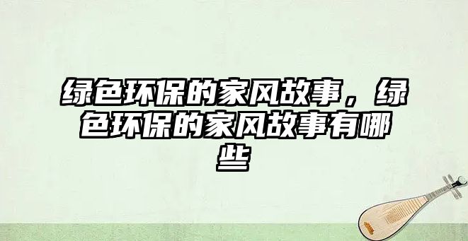 綠色環(huán)保的家風(fēng)故事，綠色環(huán)保的家風(fēng)故事有哪些