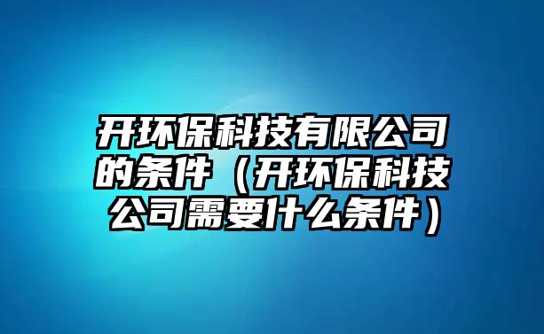 開(kāi)環(huán)保科技有限公司的條件（開(kāi)環(huán)?？萍脊拘枰裁礂l件）