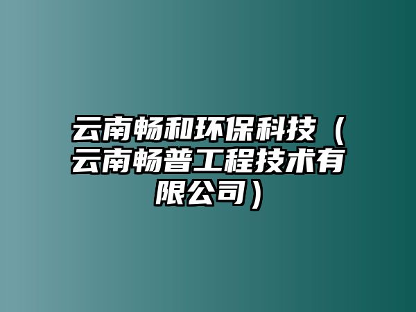 云南暢和環(huán)?？萍迹ㄔ颇蠒称展こ碳夹g有限公司）