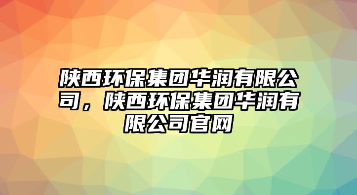 陜西環(huán)保集團(tuán)華潤有限公司，陜西環(huán)保集團(tuán)華潤有限公司官網(wǎng)