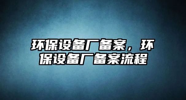 環(huán)保設(shè)備廠備案，環(huán)保設(shè)備廠備案流程