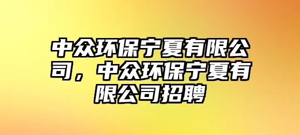 中眾環(huán)保寧夏有限公司，中眾環(huán)保寧夏有限公司招聘