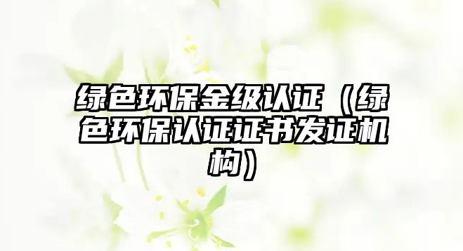 綠色環(huán)保金級認證（綠色環(huán)保認證證書發(fā)證機構(gòu)）