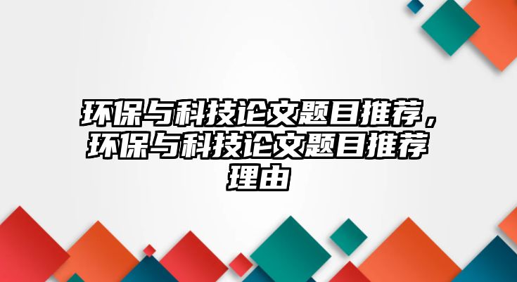 環(huán)保與科技論文題目推薦，環(huán)保與科技論文題目推薦理由