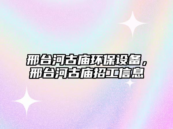 邢臺河古廟環(huán)保設(shè)備，邢臺河古廟招工信息