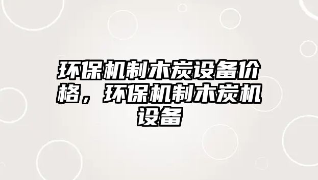 環(huán)保機(jī)制木炭設(shè)備價(jià)格，環(huán)保機(jī)制木炭機(jī)設(shè)備