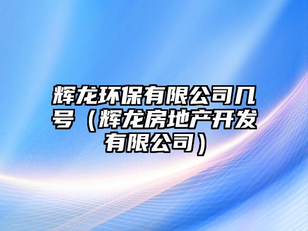 輝龍環(huán)保有限公司幾號(hào)（輝龍房地產(chǎn)開(kāi)發(fā)有限公司）