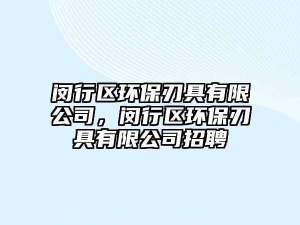 閔行區(qū)環(huán)保刃具有限公司，閔行區(qū)環(huán)保刃具有限公司招聘