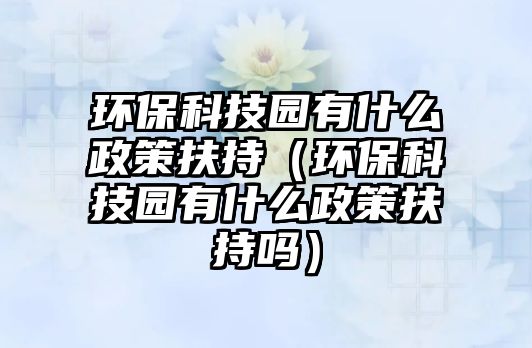 環(huán)保科技園有什么政策扶持（環(huán)?？萍紙@有什么政策扶持嗎）