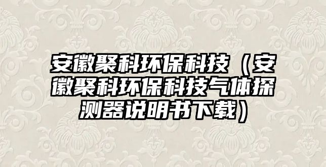 安徽聚科環(huán)?？萍迹ò不站劭骗h(huán)?？萍細怏w探測器說明書下載）