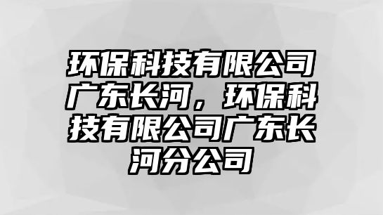 環(huán)保科技有限公司廣東長河，環(huán)?？萍加邢薰緩V東長河分公司