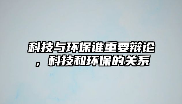 科技與環(huán)保誰(shuí)重要辯論，科技和環(huán)保的關(guān)系